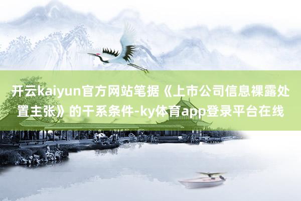 开云kaiyun官方网站笔据《上市公司信息裸露处置主张》的干系条件-ky体育app登录平台在线