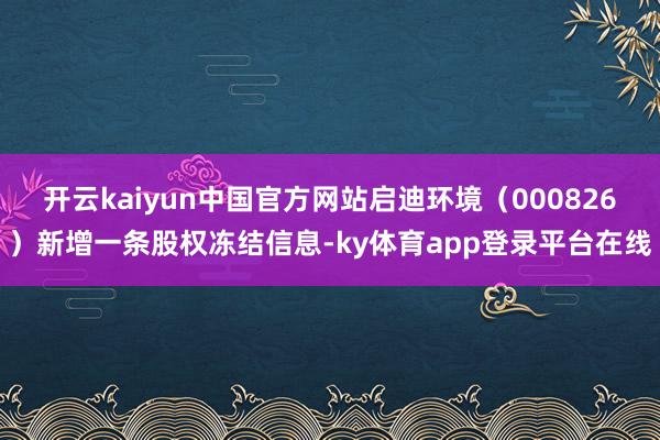 开云kaiyun中国官方网站启迪环境（000826）新增一条股权冻结信息-ky体育app登录平台在线