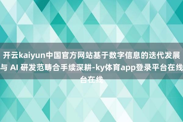开云kaiyun中国官方网站基于数字信息的迭代发展与 AI 研发范畴合手续深耕-ky体育app登录平台在线