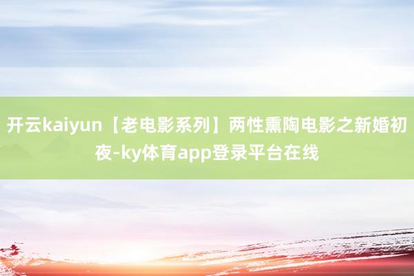 开云kaiyun【老电影系列】两性熏陶电影之新婚初夜-ky体育app登录平台在线