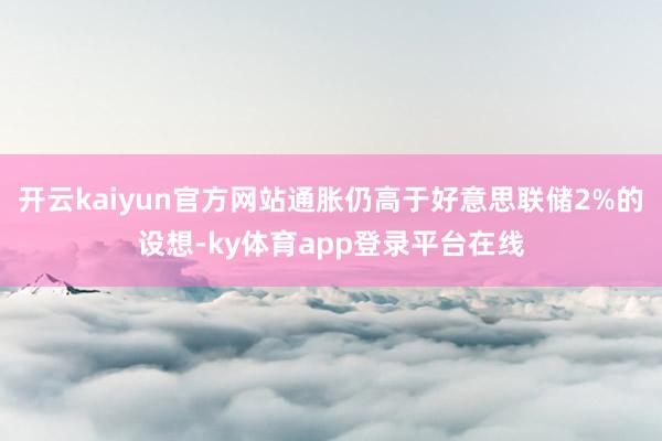 开云kaiyun官方网站通胀仍高于好意思联储2%的设想-ky体育app登录平台在线
