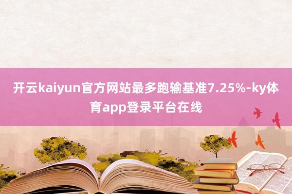 开云kaiyun官方网站最多跑输基准7.25%-ky体育app登录平台在线