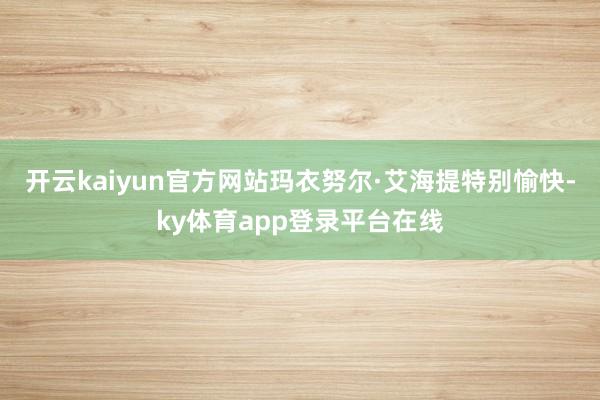 开云kaiyun官方网站玛衣努尔·艾海提特别愉快-ky体育app登录平台在线