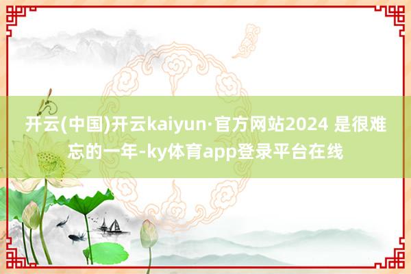 开云(中国)开云kaiyun·官方网站2024 是很难忘的一年-ky体育app登录平台在线