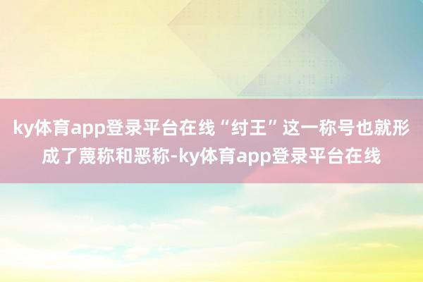 ky体育app登录平台在线“纣王”这一称号也就形成了蔑称和恶称-ky体育app登录平台在线
