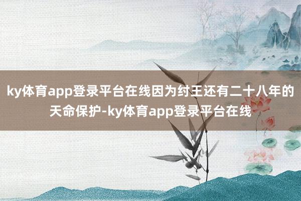 ky体育app登录平台在线因为纣王还有二十八年的天命保护-ky体育app登录平台在线