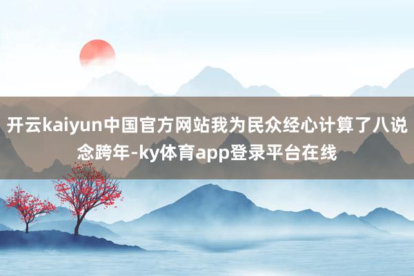开云kaiyun中国官方网站我为民众经心计算了八说念跨年-ky体育app登录平台在线