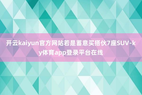 开云kaiyun官方网站若是蓄意买搭伙7座SUV-ky体育app登录平台在线