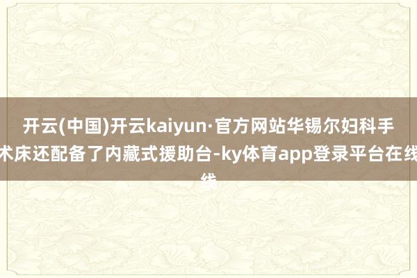 开云(中国)开云kaiyun·官方网站华锡尔妇科手术床还配备了内藏式援助台-ky体育app登录平台在线