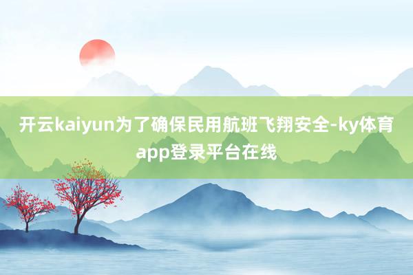 开云kaiyun为了确保民用航班飞翔安全-ky体育app登录平台在线