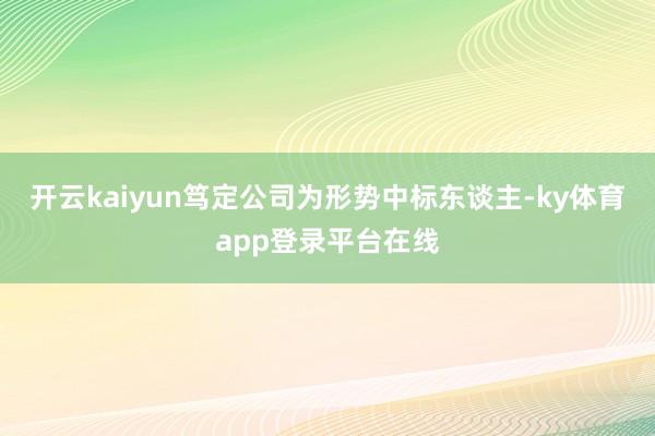 开云kaiyun笃定公司为形势中标东谈主-ky体育app登录平台在线