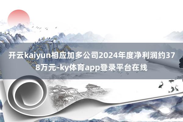开云kaiyun相应加多公司2024年度净利润约378万元-ky体育app登录平台在线