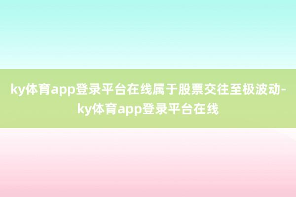 ky体育app登录平台在线属于股票交往至极波动-ky体育app登录平台在线