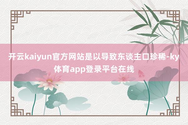 开云kaiyun官方网站是以导致东谈主口珍稀-ky体育app登录平台在线