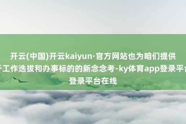 开云(中国)开云kaiyun·官方网站也为咱们提供了对于工作选拔和办事标的的新念念考-ky体育app登录平台在线