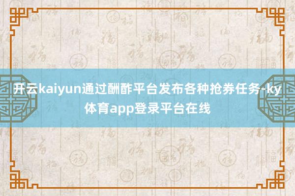 开云kaiyun通过酬酢平台发布各种抢券任务-ky体育app登录平台在线