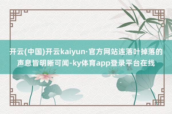 开云(中国)开云kaiyun·官方网站连落叶掉落的声息皆明晰可闻-ky体育app登录平台在线
