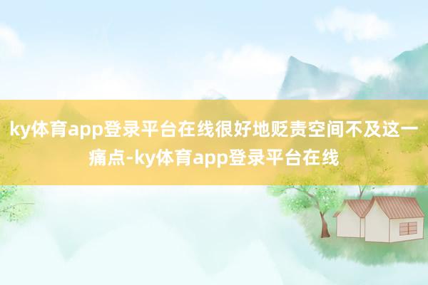 ky体育app登录平台在线很好地贬责空间不及这一痛点-ky体育app登录平台在线