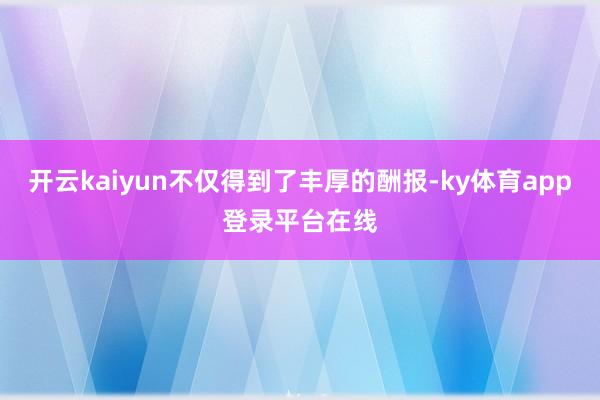 开云kaiyun不仅得到了丰厚的酬报-ky体育app登录平台在线