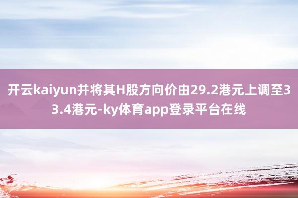 开云kaiyun并将其H股方向价由29.2港元上调至33.4港元-ky体育app登录平台在线