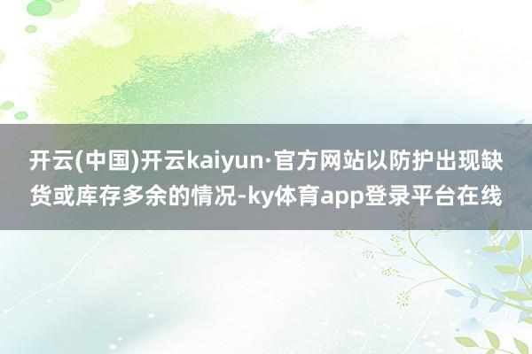 开云(中国)开云kaiyun·官方网站以防护出现缺货或库存多余的情况-ky体育app登录平台在线