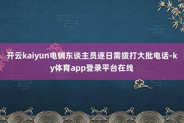 开云kaiyun电销东谈主员逐日需拨打大批电话-ky体育app登录平台在线