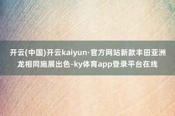 开云(中国)开云kaiyun·官方网站新款丰田亚洲龙相同施展出色-ky体育app登录平台在线