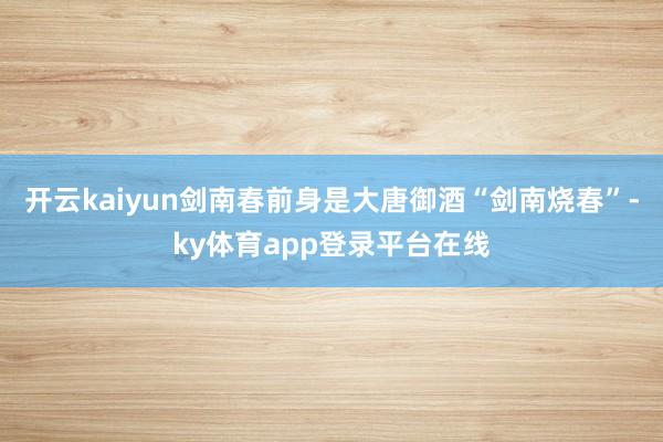 开云kaiyun剑南春前身是大唐御酒“剑南烧春”-ky体育app登录平台在线