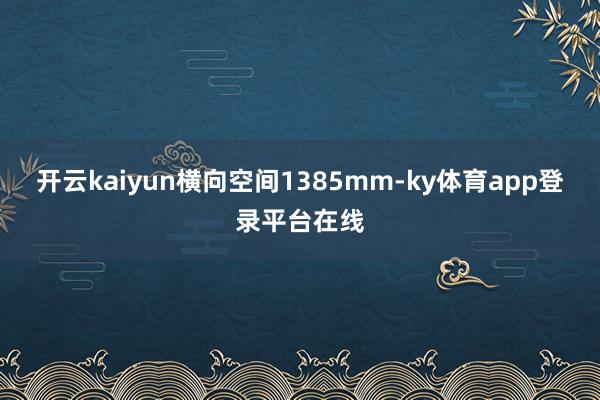 开云kaiyun横向空间1385mm-ky体育app登录平台在线