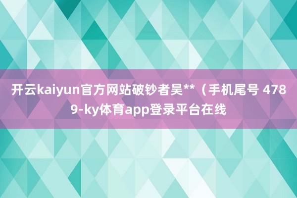 开云kaiyun官方网站破钞者吴**(手机尾号 4789-ky体育app登录平台在线