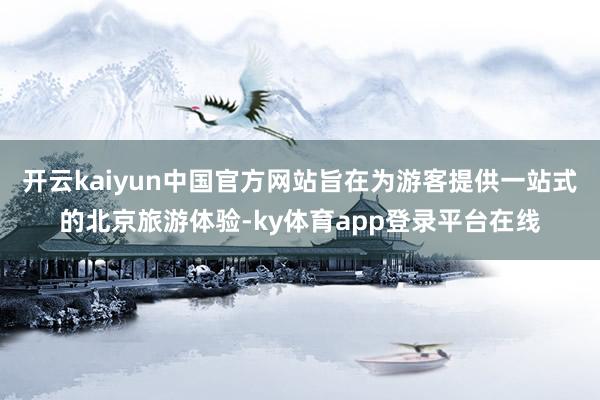 开云kaiyun中国官方网站旨在为游客提供一站式的北京旅游体验-ky体育app登录平台在线