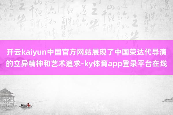 开云kaiyun中国官方网站展现了中国荣达代导演的立异精神和艺术追求-ky体育app登录平台在线