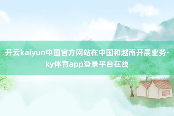 开云kaiyun中国官方网站在中国和越南开展业务-ky体育app登录平台在线