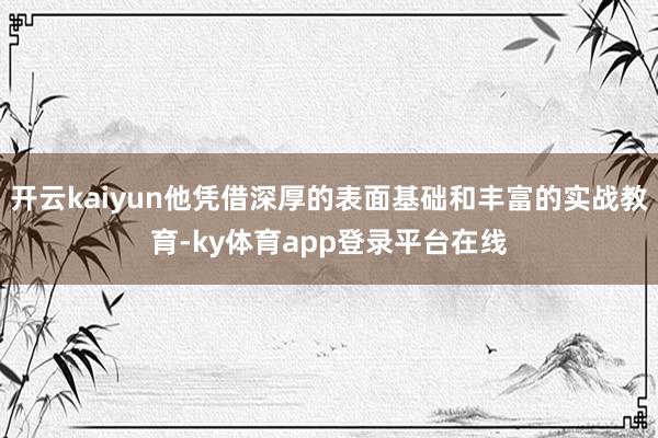 开云kaiyun他凭借深厚的表面基础和丰富的实战教育-ky体育app登录平台在线