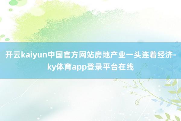 开云kaiyun中国官方网站房地产业一头连着经济-ky体育app登录平台在线