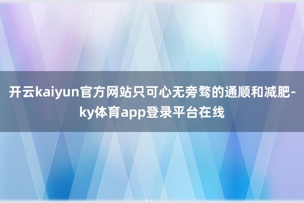 开云kaiyun官方网站只可心无旁骛的通顺和减肥-ky体育app登录平台在线