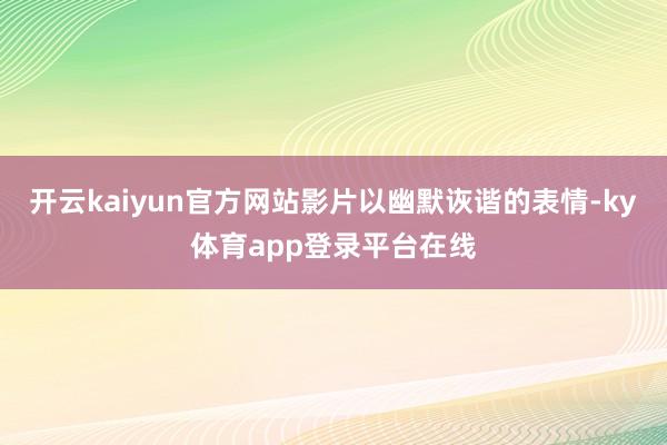 开云kaiyun官方网站影片以幽默诙谐的表情-ky体育app登录平台在线
