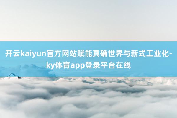 开云kaiyun官方网站赋能真确世界与新式工业化-ky体育app登录平台在线