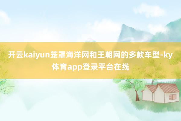 开云kaiyun笼罩海洋网和王朝网的多款车型-ky体育app登录平台在线