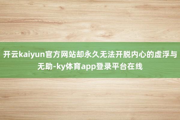 开云kaiyun官方网站却永久无法开脱内心的虚浮与无助-ky体育app登录平台在线