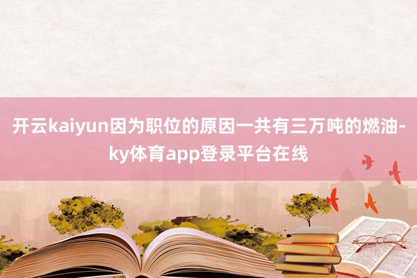 开云kaiyun因为职位的原因一共有三万吨的燃油-ky体育app登录平台在线
