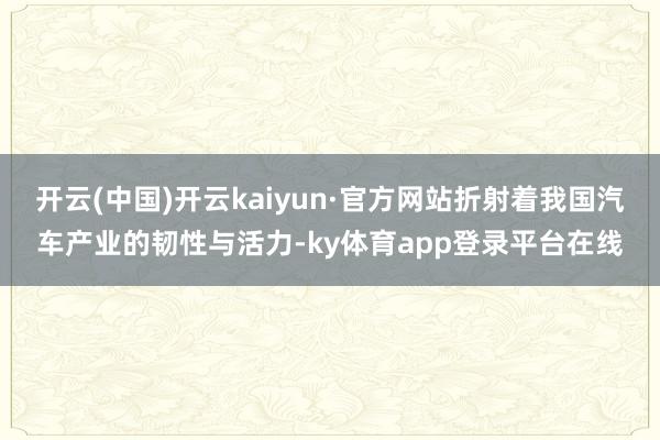 开云(中国)开云kaiyun·官方网站折射着我国汽车产业的韧性与活力-ky体育app登录平台在线
