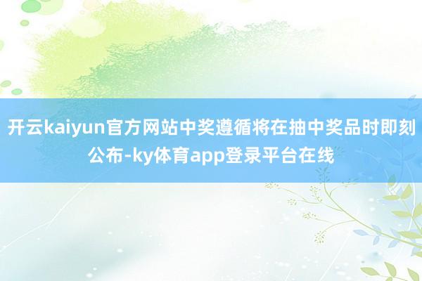 开云kaiyun官方网站中奖遵循将在抽中奖品时即刻公布-ky体育app登录平台在线