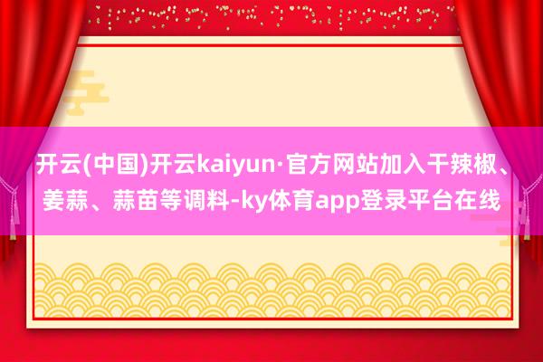 开云(中国)开云kaiyun·官方网站加入干辣椒、姜蒜、蒜苗等调料-ky体育app登录平台在线