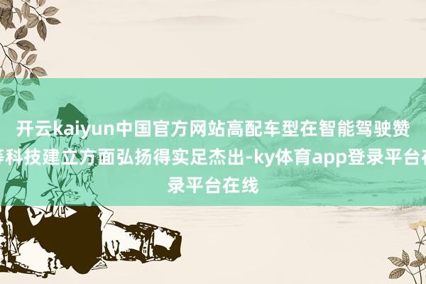 开云kaiyun中国官方网站高配车型在智能驾驶赞成等科技建立方面弘扬得实足杰出-ky体育app登录平台在线