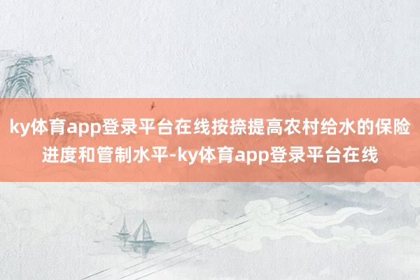 ky体育app登录平台在线按捺提高农村给水的保险进度和管制水平-ky体育app登录平台在线