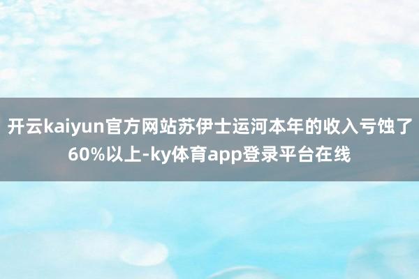 开云kaiyun官方网站苏伊士运河本年的收入亏蚀了60%以上-ky体育app登录平台在线