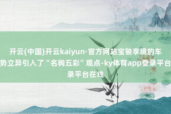 开云(中国)开云kaiyun·官方网站宝骏享境的车漆情势立异引入了“名驹五彩”观点-ky体育app登录平台在线