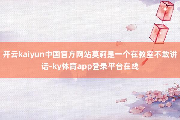开云kaiyun中国官方网站莫莉是一个在教室不敢讲话-ky体育app登录平台在线