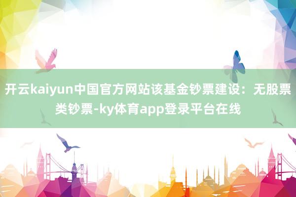 开云kaiyun中国官方网站该基金钞票建设：无股票类钞票-ky体育app登录平台在线